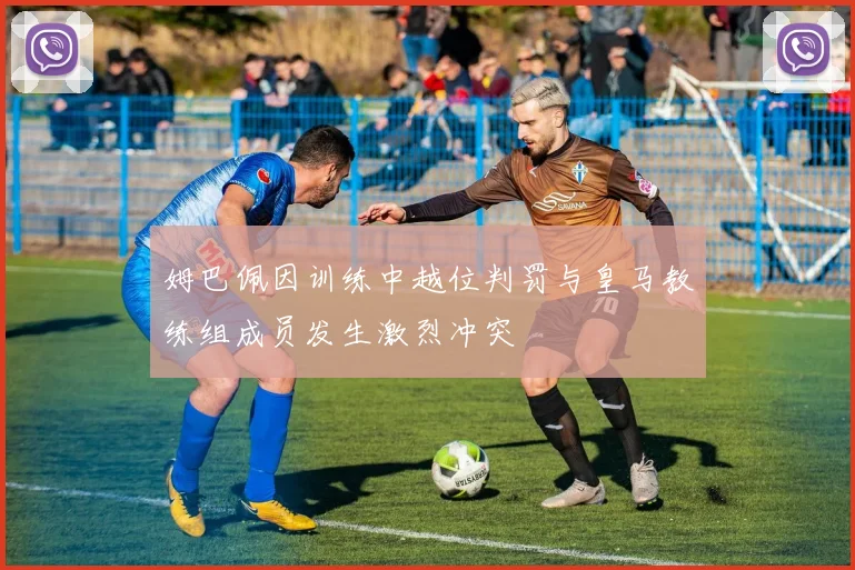 姆巴佩因训练中越位判罚与皇马教练组成员发生激烈冲突