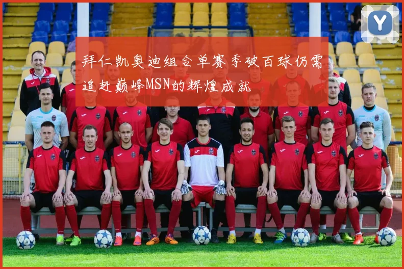 拜仁凯奥迪组合单赛季破百球仍需追赶巅峰MSN的辉煌成就