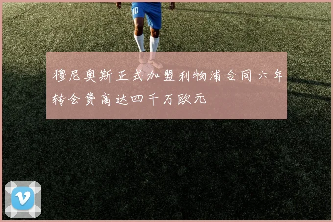 穆尼奥斯正式加盟利物浦合同六年转会费高达四千万欧元