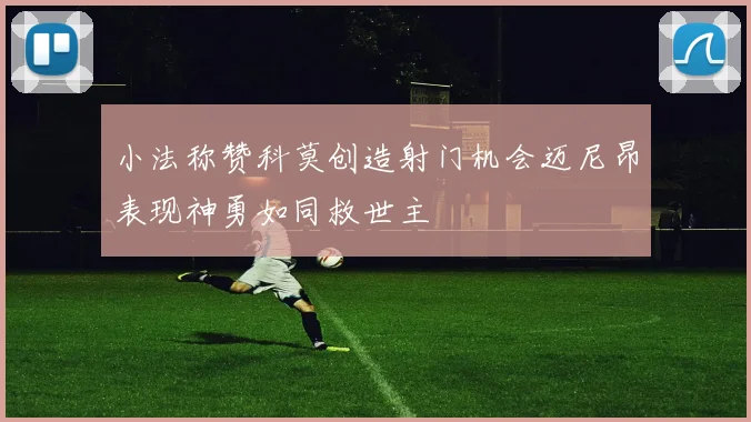 小法称赞科莫创造射门机会迈尼昂表现神勇如同救世主