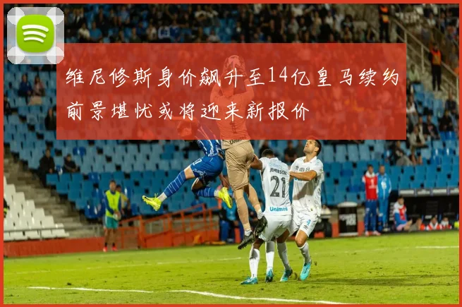 维尼修斯身价飙升至14亿皇马续约前景堪忧或将迎来新报价