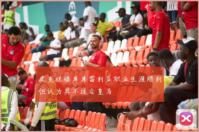 皮克祝福库库雷利亚职业生涯顺利但认为其不适合皇马