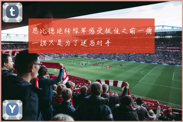 恩比德逆转绿军感受极佳之前一瘸一拐只是为了迷惑对手