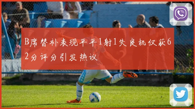 B席替补表现平平1射1失良机仅获62分评分引发热议