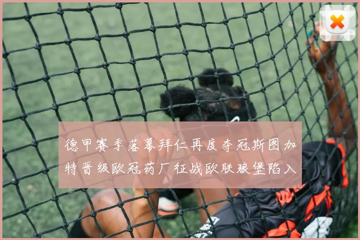 德甲赛季落幕拜仁再度夺冠斯图加特晋级欧冠药厂征战欧联狼堡陷入保级附加赛
