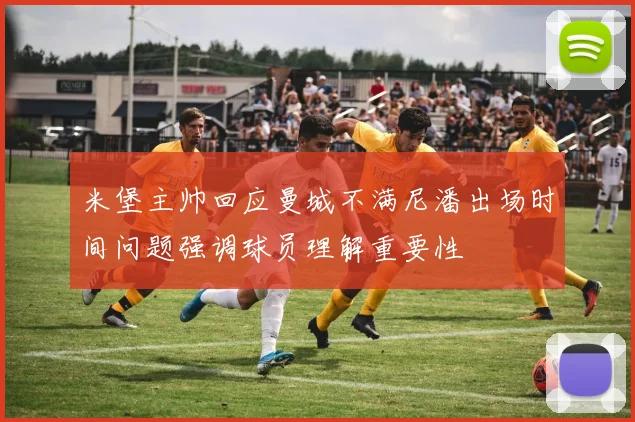 米堡主帅回应曼城不满尼潘出场时间问题强调球员理解重要性