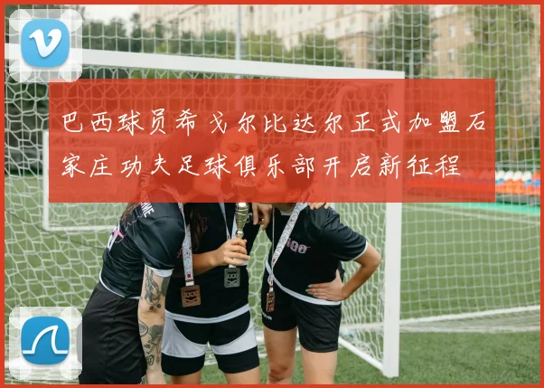 巴西球员希戈尔比达尔正式加盟石家庄功夫足球俱乐部开启新征程