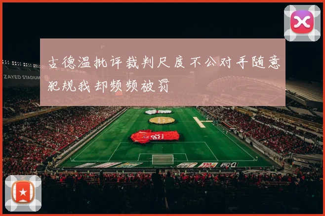 古德温批评裁判尺度不公对手随意犯规我却频频被罚