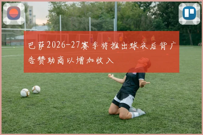 巴萨2026-27赛季将推出球衣后背广告赞助商以增加收入
