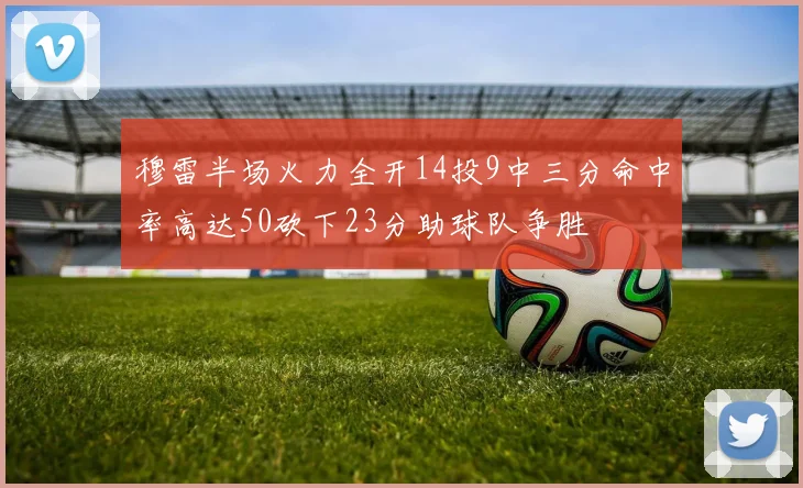 穆雷半场火力全开14投9中三分命中率高达50砍下23分助球队争胜