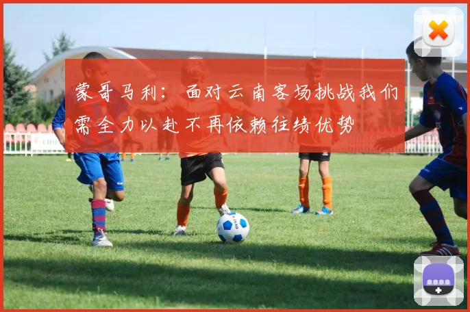 蒙哥马利：面对云南客场挑战我们需全力以赴不再依赖往绩优势