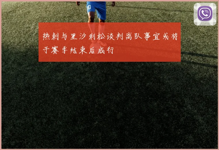 热刺与里沙利松谈判离队事宜或将于赛季结束后成行