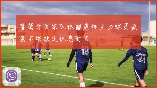 葡萄牙国家队体能危机主力球员疲惫不堪缺乏休息时间